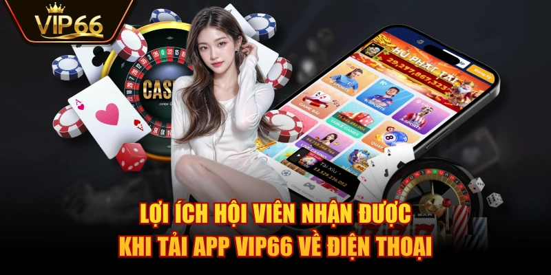 Lợi ích hội viên nhận được khi tải app VIP66 về điện thoại