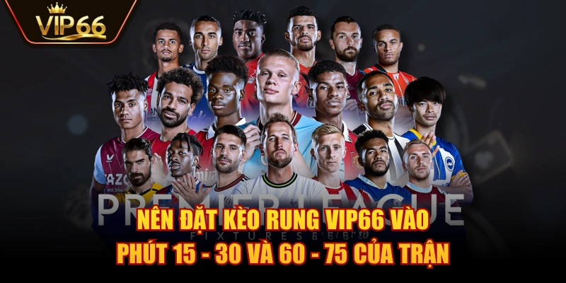 Nên đặt kèo rung VIP66 vào phút 15 - 30 và 60 - 75 của trận