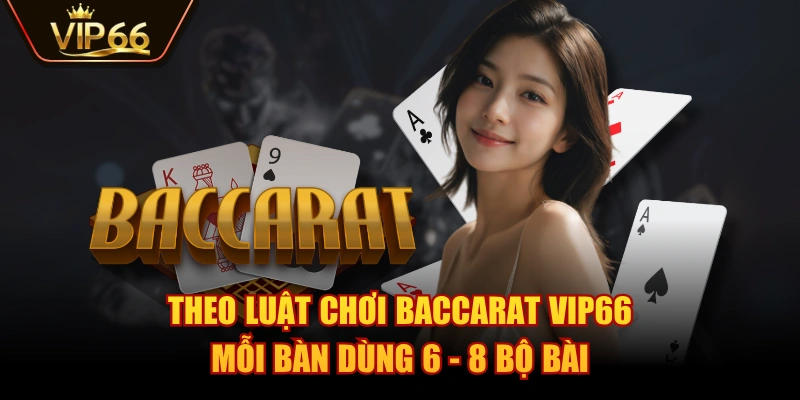 Theo luật chơi Baccarat VIP66 mỗi bàn dùng 6 - 8 bộ bài