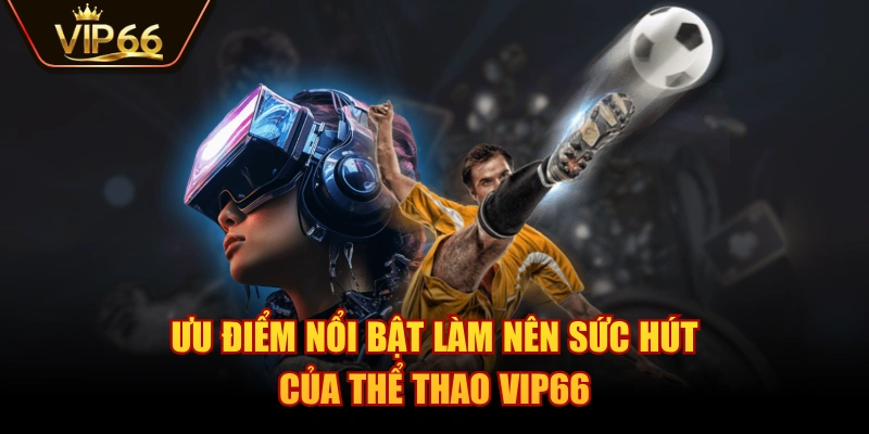 Ưu điểm nổi bật làm nên sức hút của Thể Thao VIP66