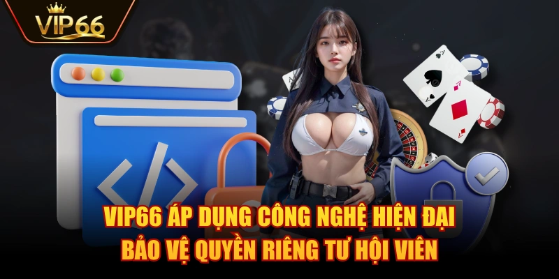 VIP66 áp dụng công nghệ hiện đại bảo vệ quyền riêng tư hội viên