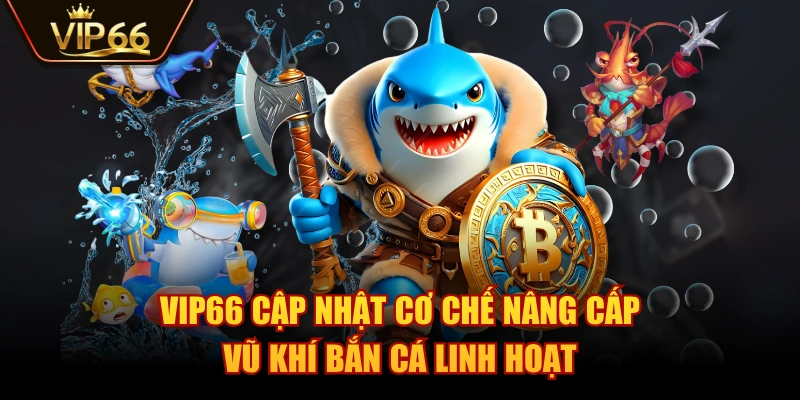 VIP66 cập nhật cơ chế nâng cấp vũ khí bắn cá linh hoạt